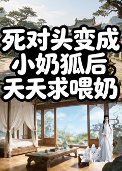 死对头变成小奶狐后，天天求喂奶